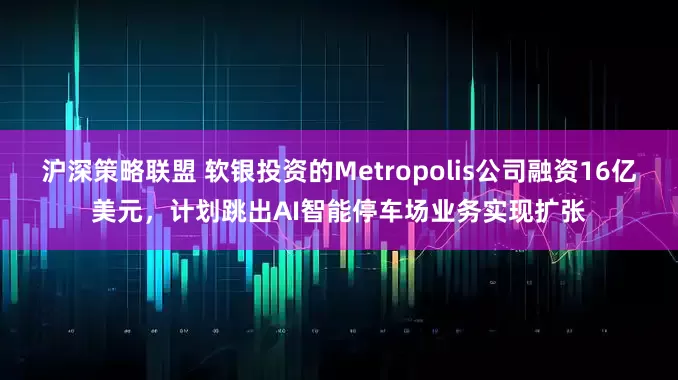 沪深策略联盟 软银投资的Metropolis公司融资16亿美元，计划跳出AI智能停车场业务实现扩张