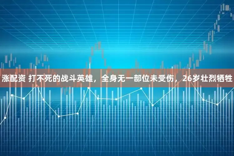 涨配资 打不死的战斗英雄，全身无一部位未受伤，26岁壮烈牺牲